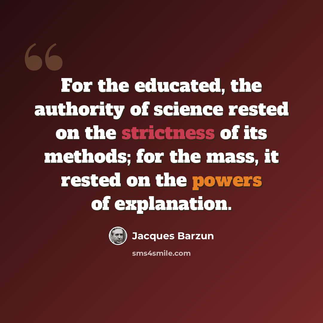 “For the educated, the authority of science rested on the strictness of its methods; for the mass, it rested on the powers of explanation.” quote by Jacques Barzun