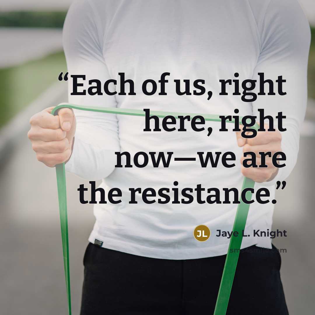 “Each of us, right here, right now—we are the resistance.” quote by Jaye L. Knight