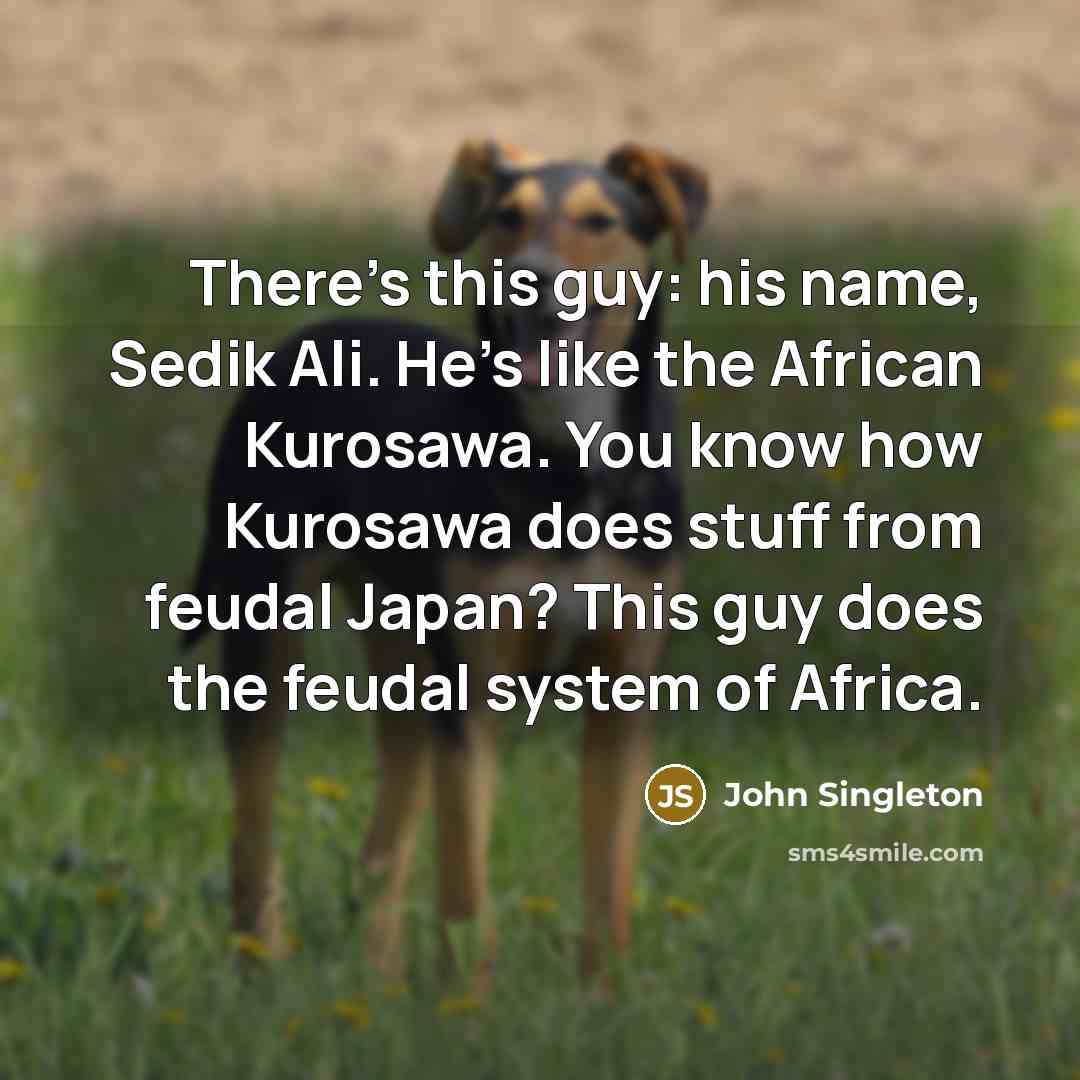 “There's this guy: his name, Sedik Ali. He's like the African Kurosawa. You know how Kurosawa does stuff from feudal Japan? This guy does the feudal system of Africa.” quote by John Singleton