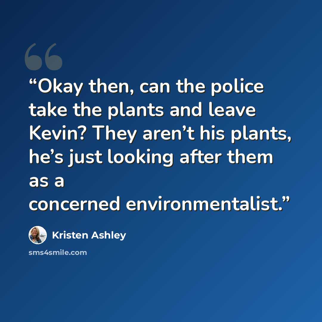“Okay then, can the police take the plants and leave Kevin? They aren’t his plants, he’s just looking after them as a concerned environmentalist.” quote by Kristen Ashley