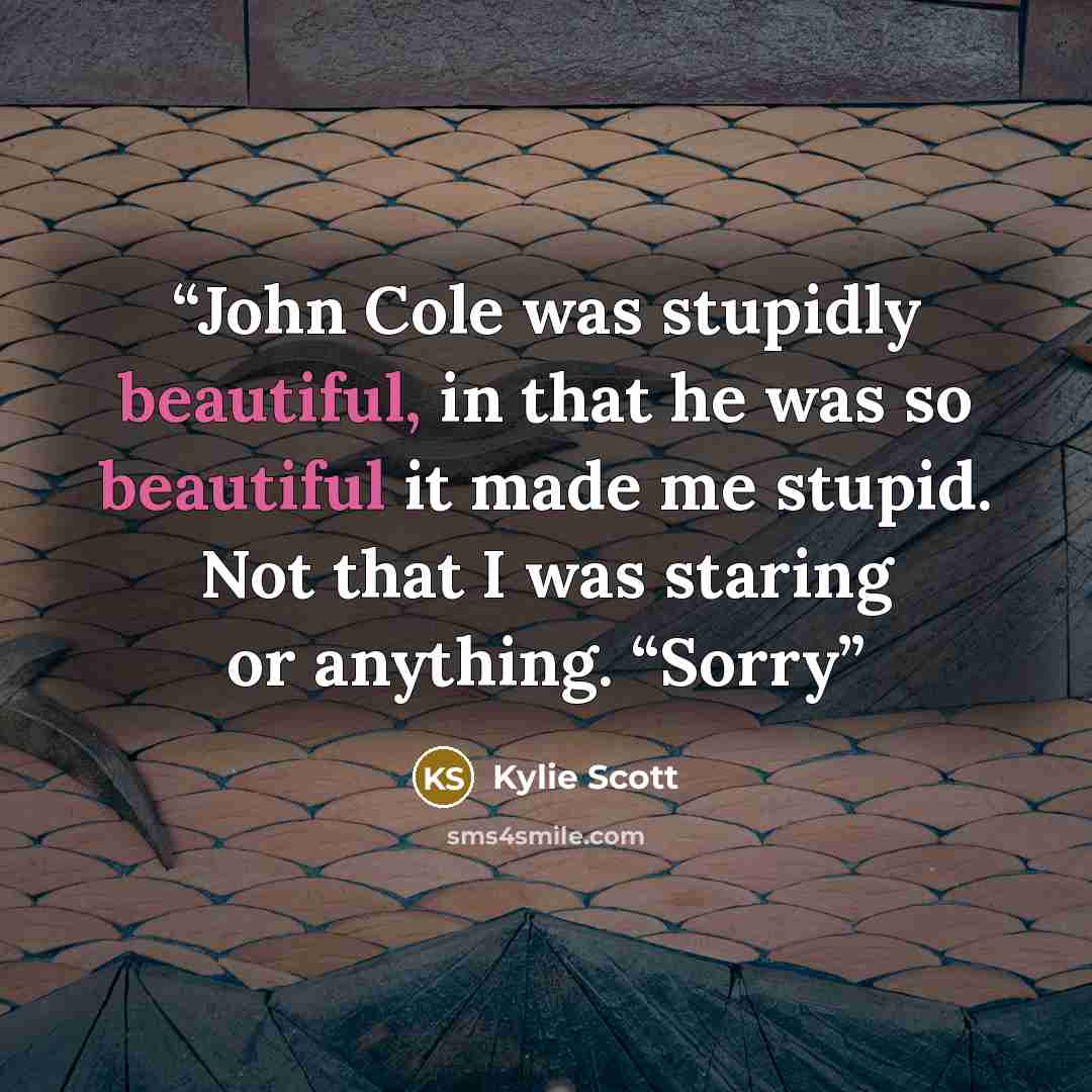 “John Cole was stupidly beautiful, in that he was so beautiful it made me stupid. Not that I was staring or anything. “Sorry” quote by Kylie Scott