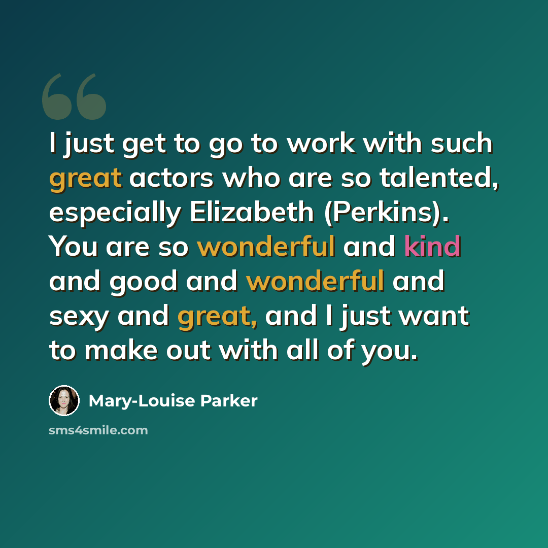 “I just get to go to work with such great actors who are so talented, especially Elizabeth (Perkins). You are so wonderful and kind and good and wonderful and sexy and great, and I just want to make out with all of you.” quote by Mary-Louise Parker