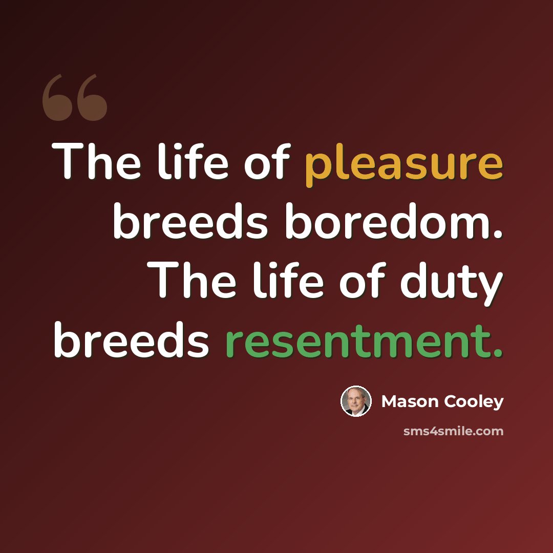 “The life of pleasure breeds boredom. The life of duty breeds resentment.” quote by Mason Cooley