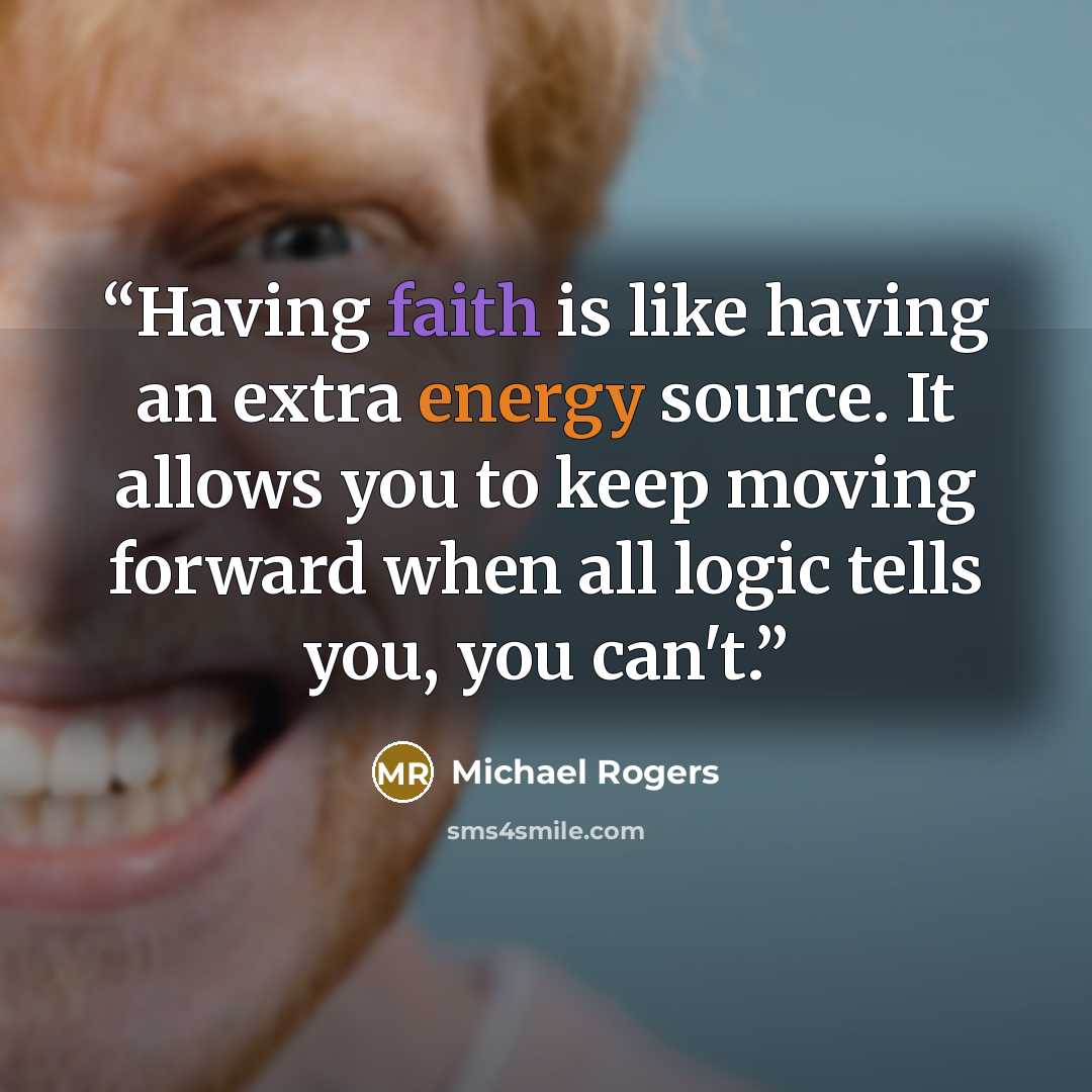“Having faith is like having an extra energy source. It allows you to keep moving forward when all logic tells you, you can't.” quote by Michael Rogers
