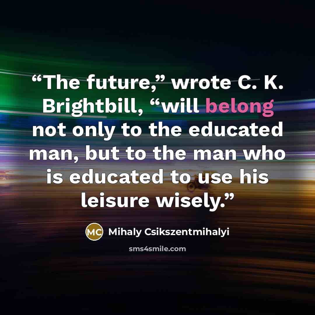 “The future,” wrote C. K. Brightbill, “will belong not only to the educated man, but to the man who is educated to use his leisure wisely.” quote by Mihaly Csikszentmihalyi