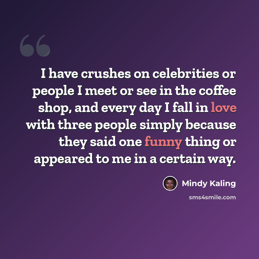 “I have crushes on celebrities or people I meet or see in the coffee shop, and every day I fall in love with three people simply because they said one funny thing or appeared to me in a certain way.” quote by Mindy Kaling