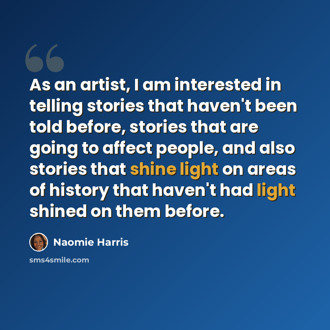 “As an artist, I am interested in telling stories that haven't been told before, stories that are going to affect people, and also stories that shine light on areas of history that haven't had light shined on them before.” quote by Naomie Harris