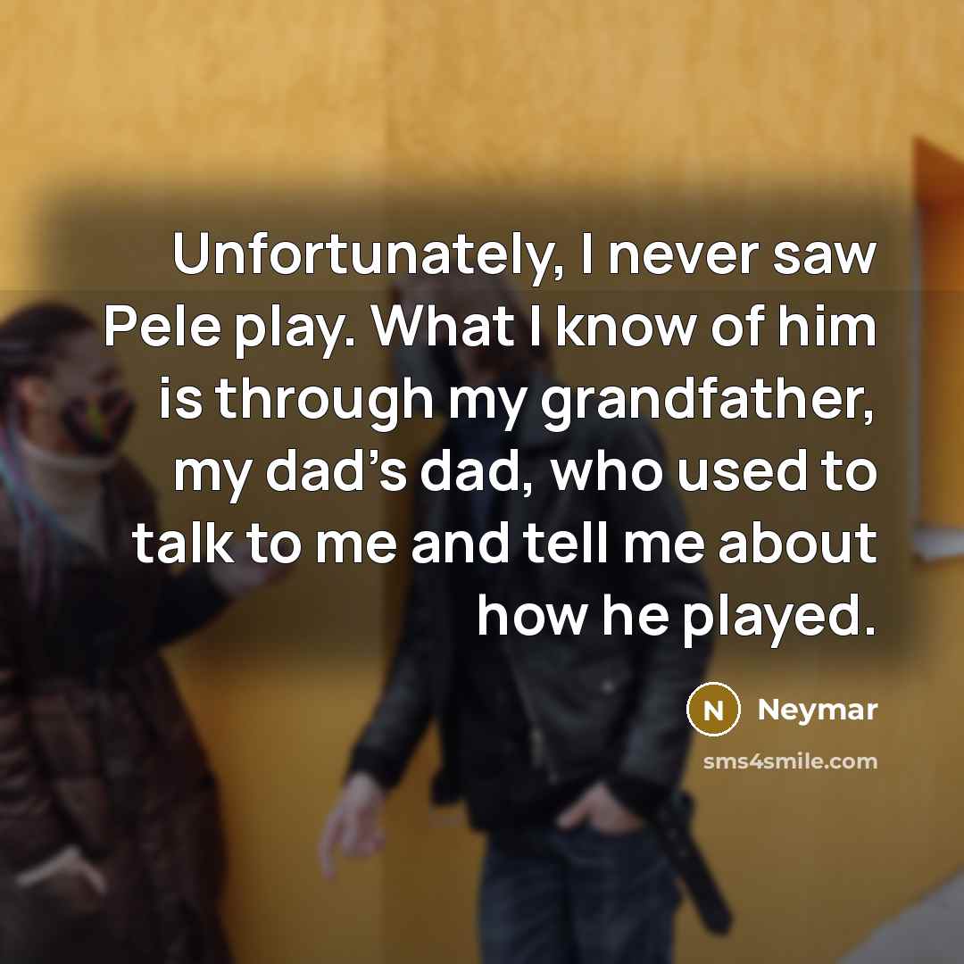 “Unfortunately, I never saw Pele play. What I know of him is through my grandfather, my dad's dad, who used to talk to me and tell me about how he played.” quote by Neymar