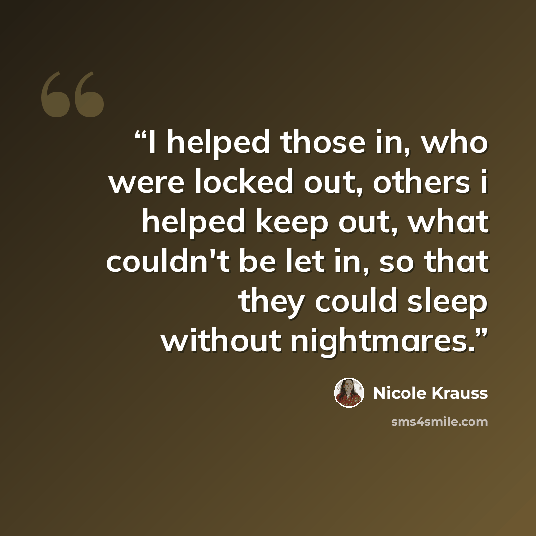 “I helped those in, who were locked out, others i helped keep out, what couldn't be let in, so that they could sleep without nightmares.” quote by Nicole Krauss