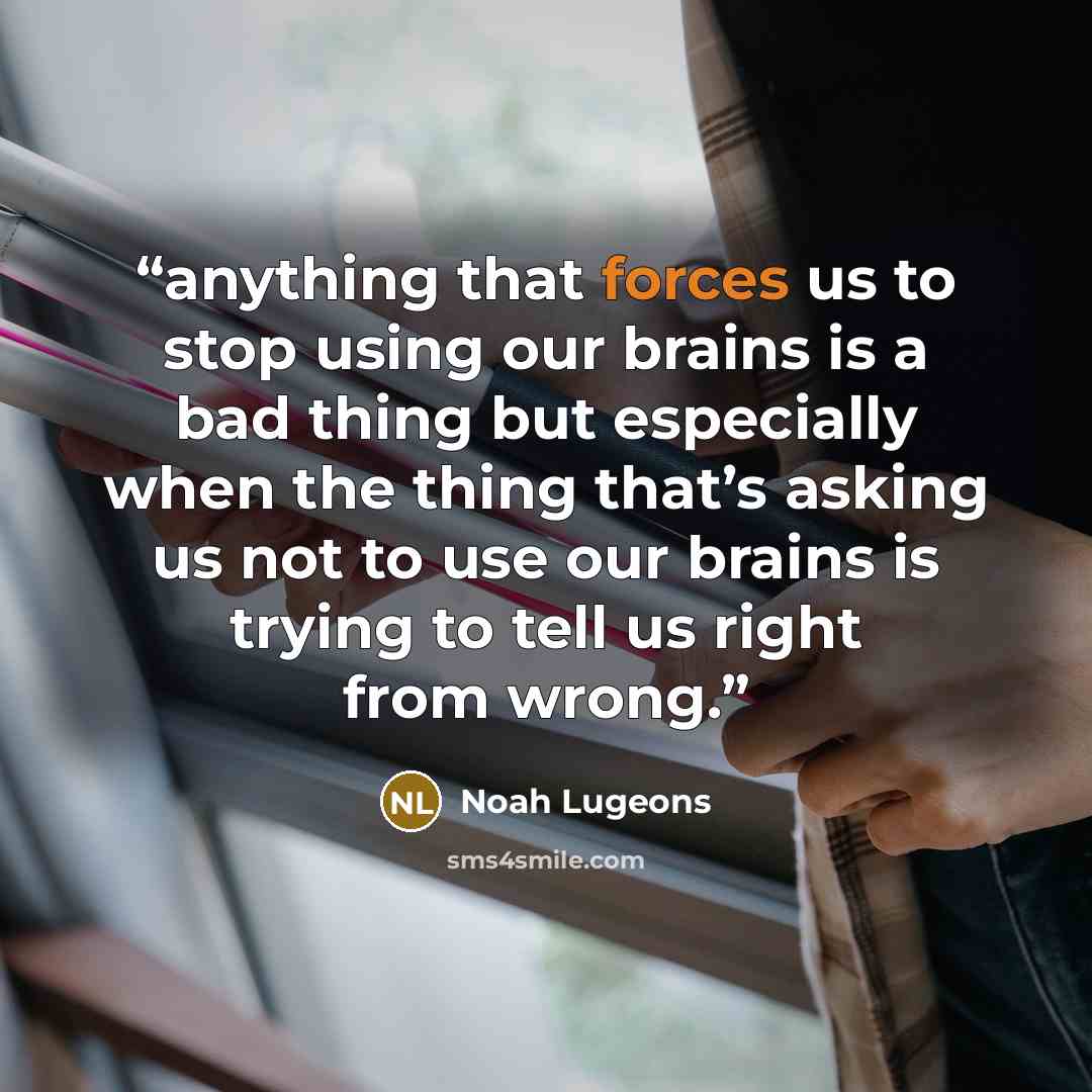 “anything that forces us to stop using our brains is a bad thing but especially when the thing that’s asking us not to use our brains is trying to tell us right from wrong.” quote by Noah Lugeons