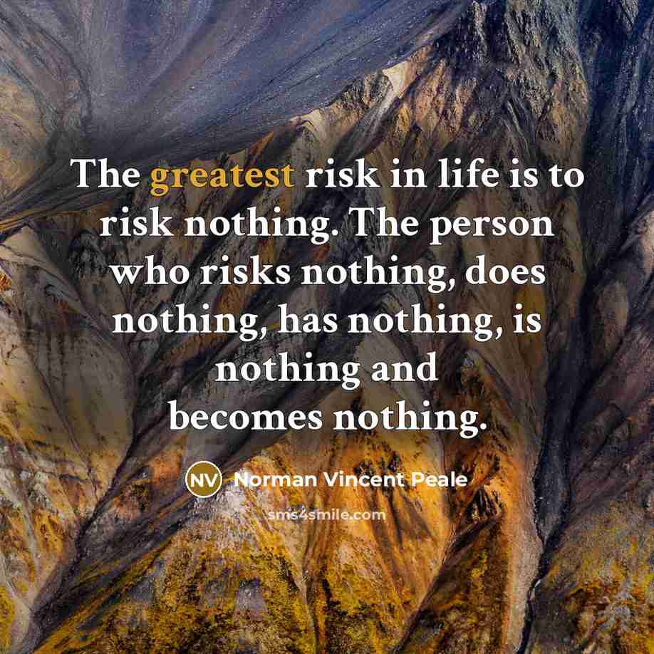 “The greatest risk in life is to risk nothing. The person who risks nothing, does nothing, has nothing, is nothing and becomes nothing.” quote by Norman Vincent Peale