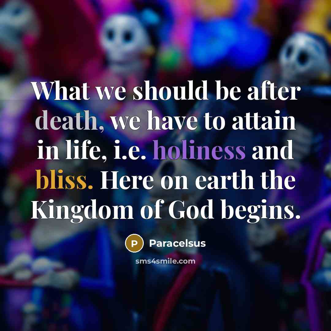 “What we should be after death, we have to attain in life, i.e. holiness and bliss. Here on earth the Kingdom of God begins.” quote by Paracelsus