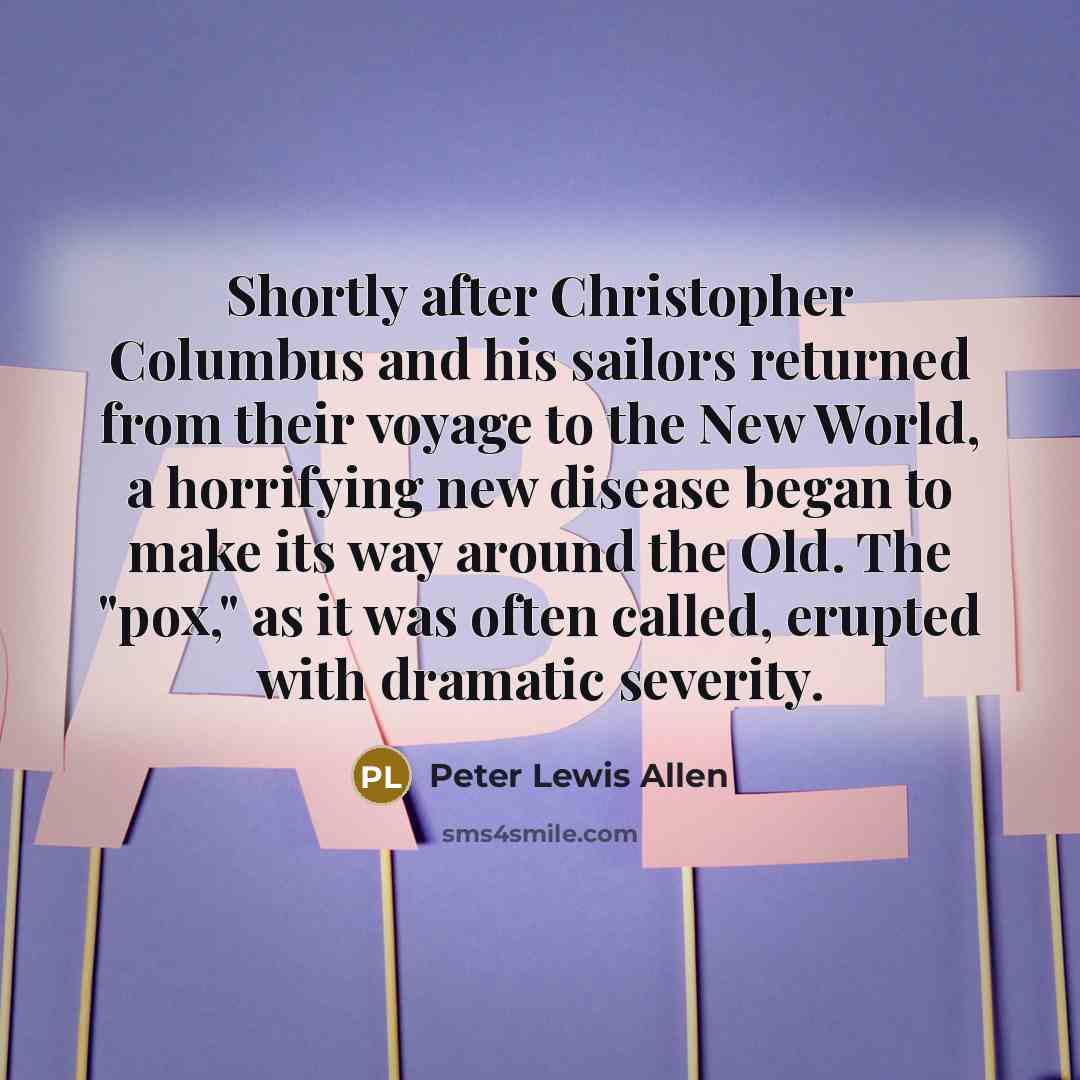 “Shortly after Christopher Columbus and his sailors returned from their voyage to the New World, a horrifying new disease began to make its way around the Old. The "pox," as it was often called, erupted with dramatic severity.” quote by Peter Lewis Allen