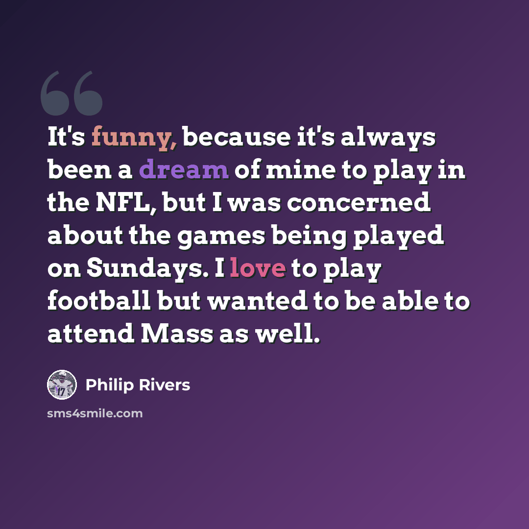 “It's funny, because it's always been a dream of mine to play in the NFL, but I was concerned about the games being played on Sundays. I love to play football but wanted to be able to attend Mass as well.” quote by Philip Rivers