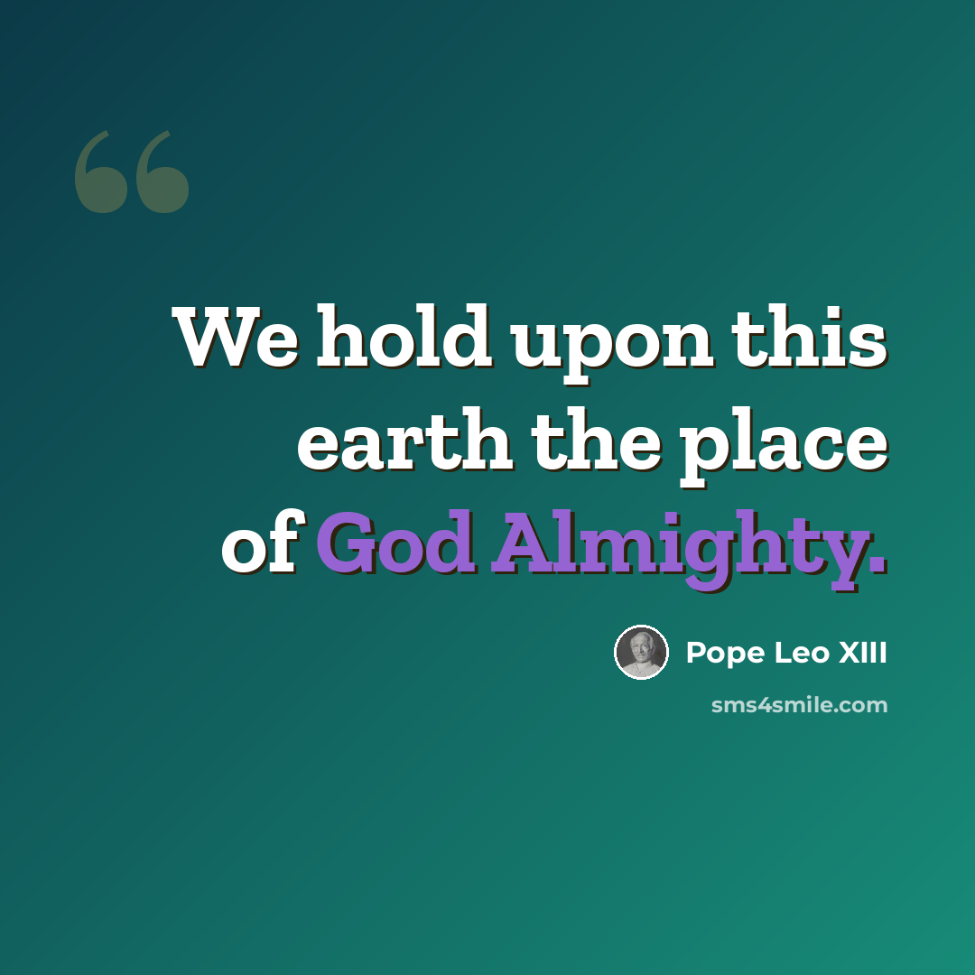 “We hold upon this earth the place of God Almighty.” quote by Pope Leo XIII