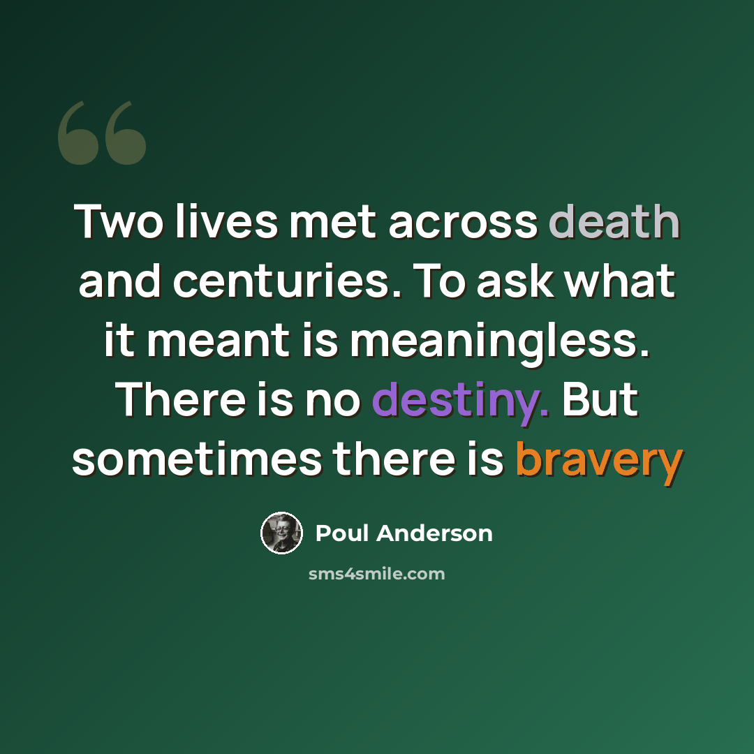 “Two lives met across death and centuries. To ask what it meant is meaningless. There is no destiny. But sometimes there is bravery” quote by Poul Anderson