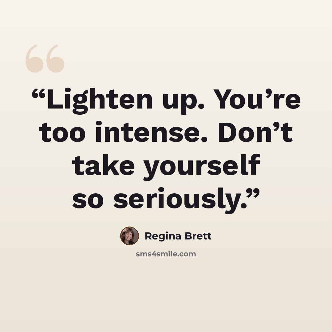 “Lighten up. You’re too intense. Don’t take yourself so seriously.” quote by Regina Brett