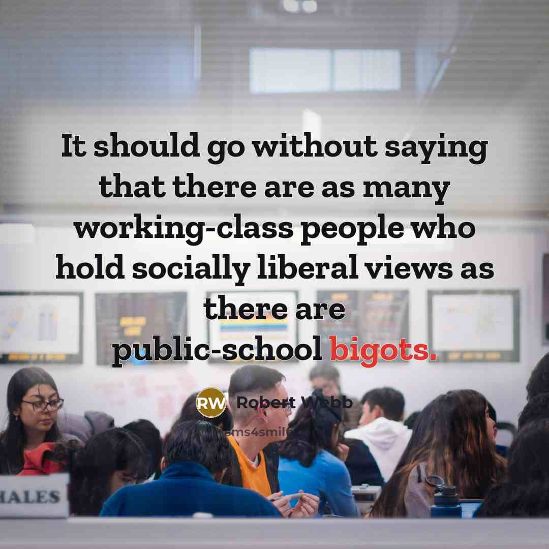 “It should go without saying that there are as many working-class people who hold socially liberal views as there are public-school bigots.” quote by Robert Webb