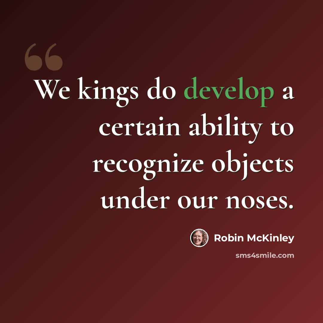 “We kings do develop a certain ability to recognize objects under our noses.” quote by Robin McKinley