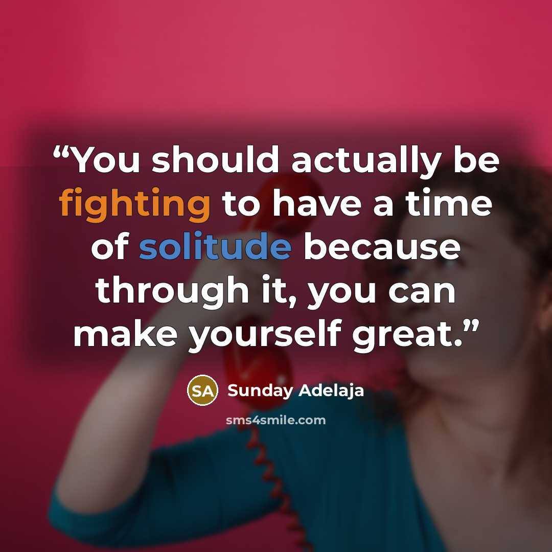 “You should actually be fighting to have a time of solitude because through it, you can make yourself great.” quote by Sunday Adelaja