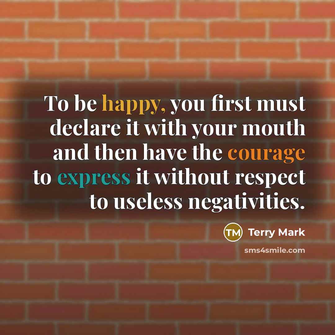 “To be happy, you first must declare it with your mouth and then have the courage to express it without respect to useless negativities.” quote by Terry Mark