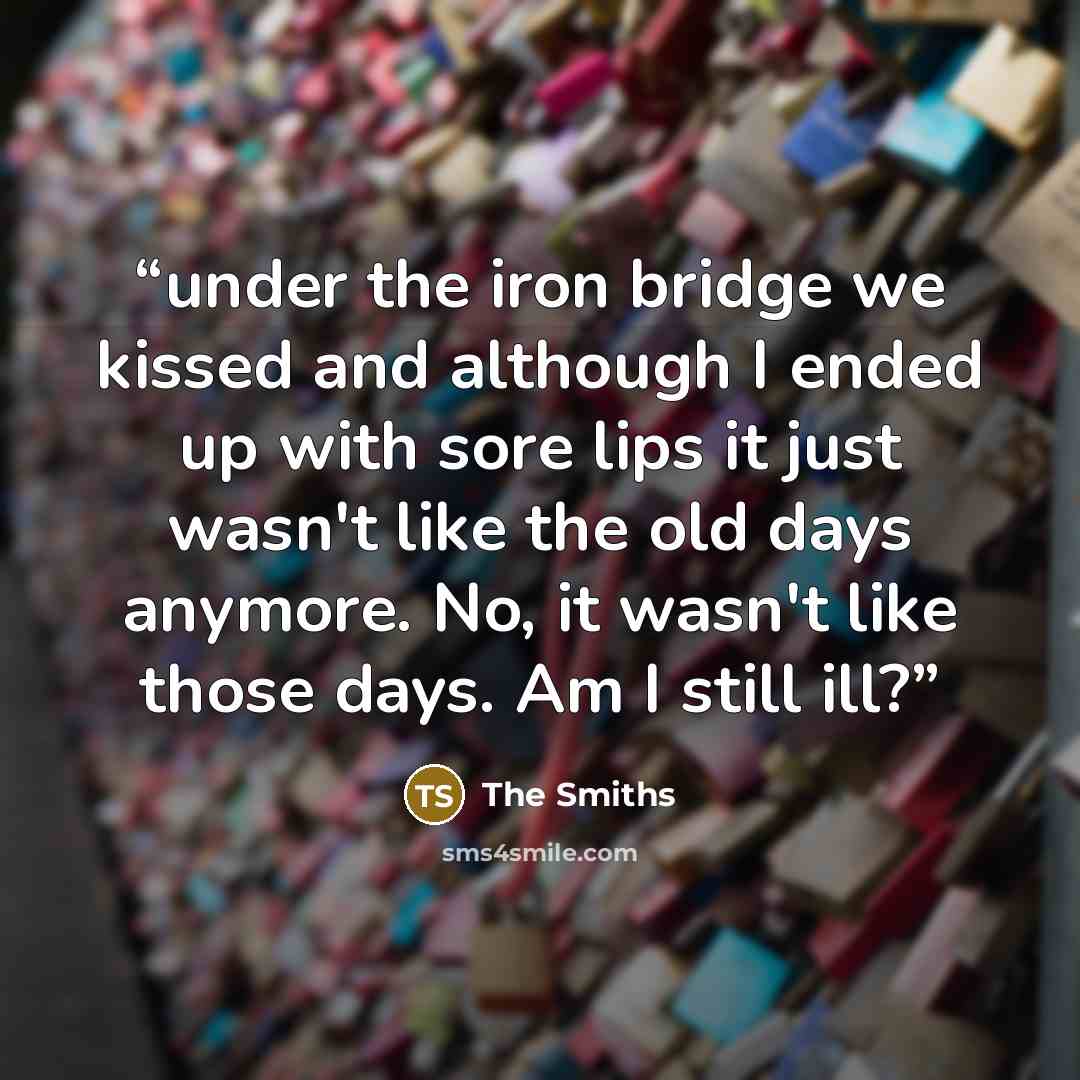 “under the iron bridge we kissed and although I ended up with sore lips it just wasn't like the old days anymore. No, it wasn't like those days. Am I still ill?” quote by the Smiths