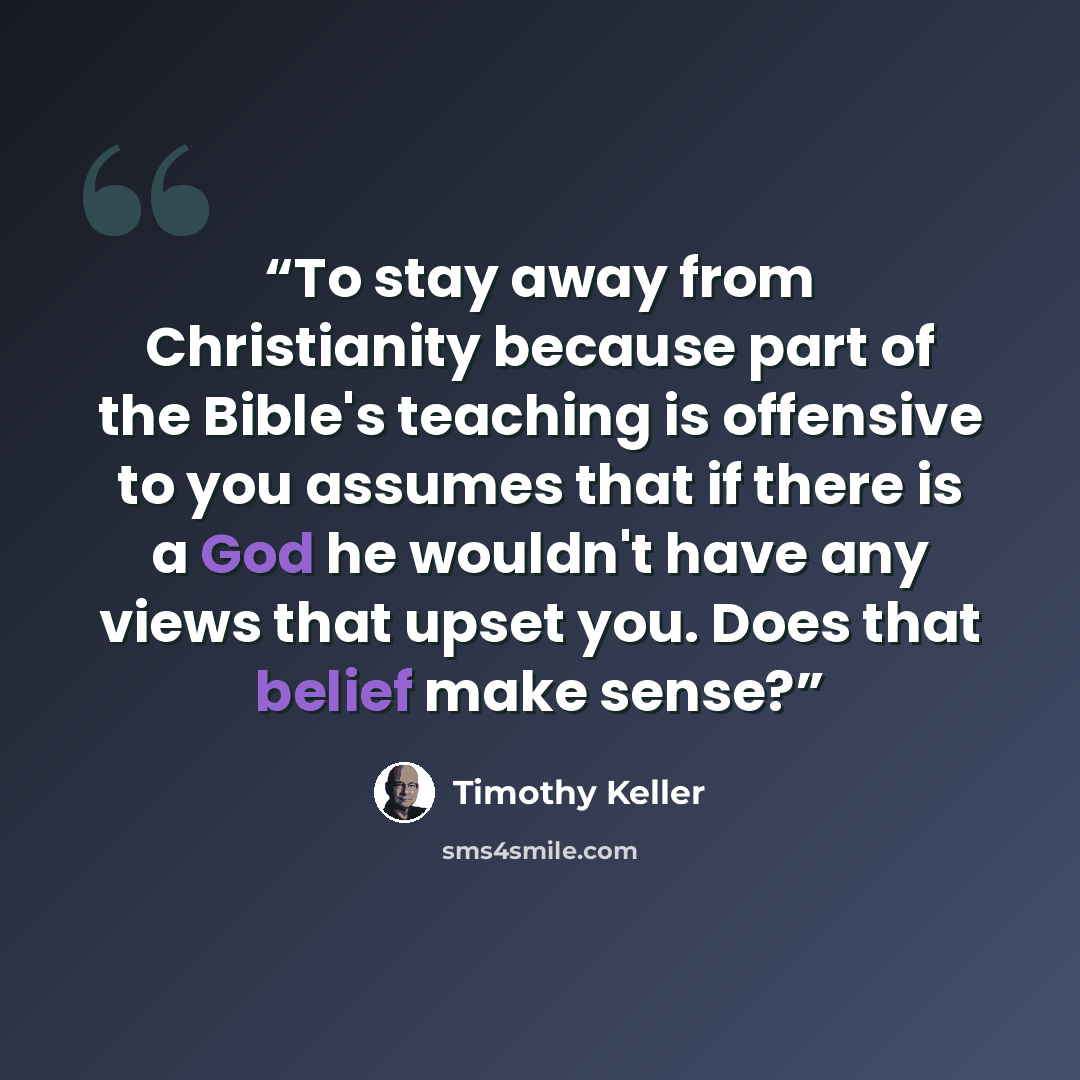 “To stay away from Christianity because part of the Bible's teaching is offensive to you assumes that if there is a God he wouldn't have any views that upset you. Does that belief make sense?” quote by Timothy Keller