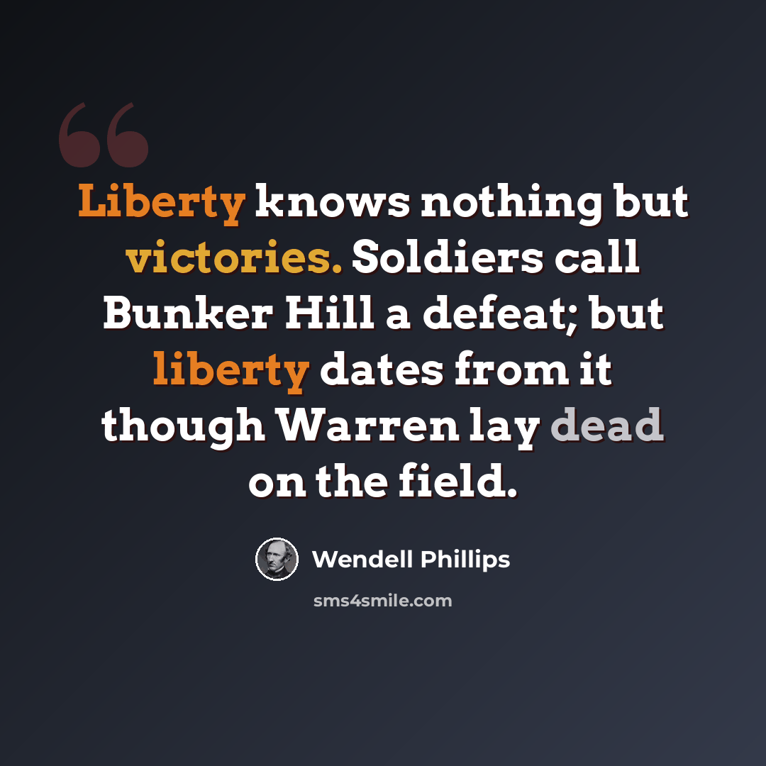 “Liberty knows nothing but victories. Soldiers call Bunker Hill a defeat; but liberty dates from it though Warren lay dead on the field.” quote by Wendell Phillips
