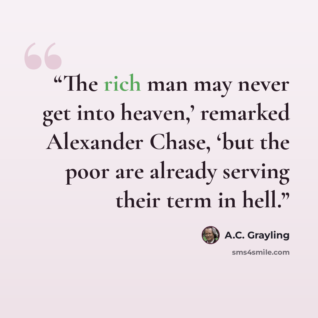 “The rich man may never get into heaven,’ remarked Alexander Chase, ‘but the poor are already serving their term in hell.” quote by A.C. Grayling