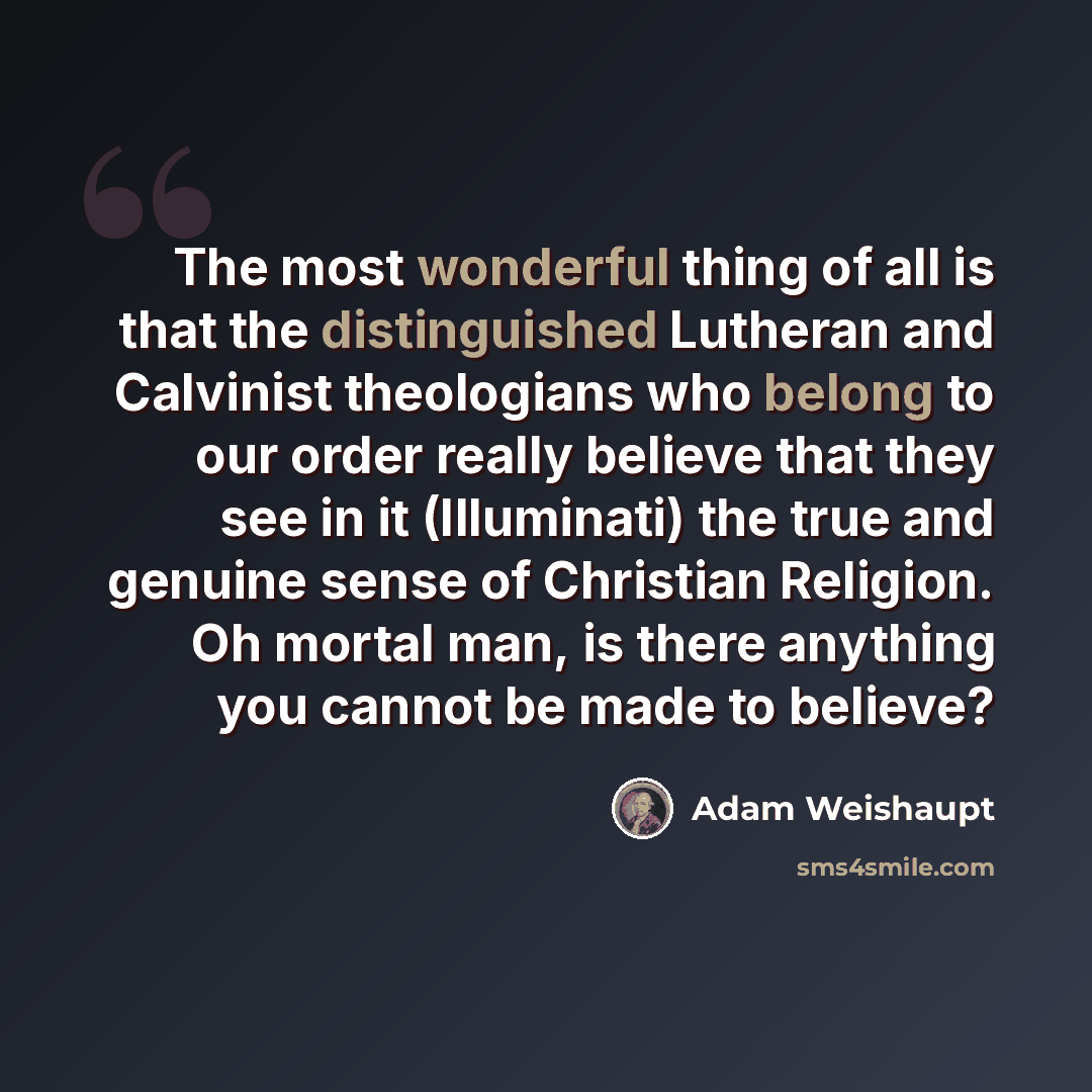 “The most wonderful thing of all is that the distinguished Lutheran and Calvinist theologians who belong to our order really believe that they see in it (Illuminati) the true and genuine sense of Christian Religion. Oh mortal man, is there anything you cannot be made to believe?” quote by Adam Weishaupt