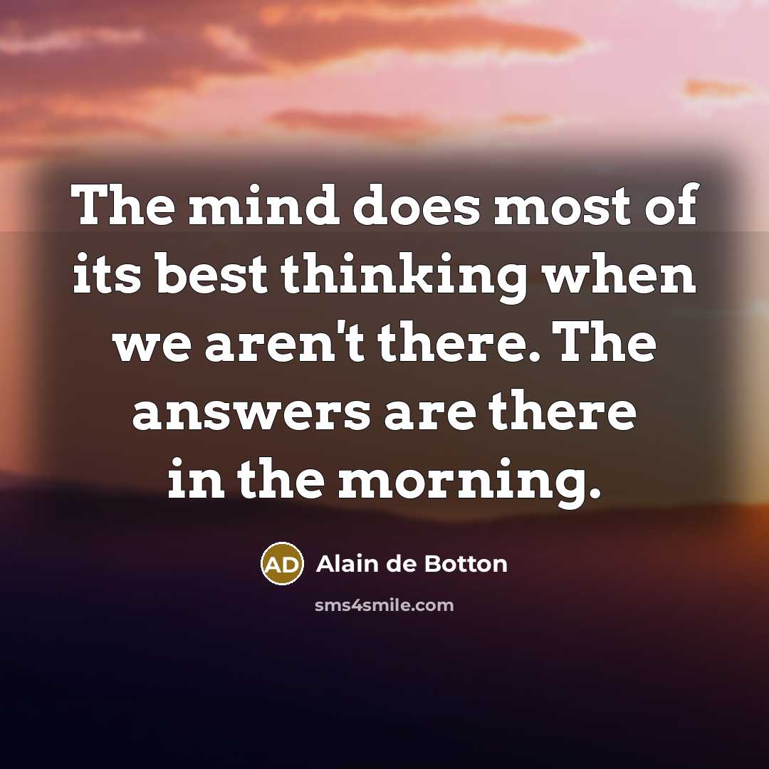 “The mind does most of its best thinking when we aren't there. The answers are there in the morning.” quote by Alain de Botton