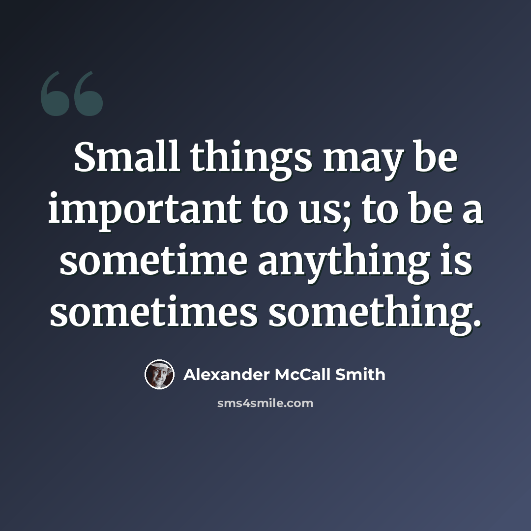 “Small things may be important to us; to be a sometime anything is sometimes something.” quote by Alexander McCall Smith