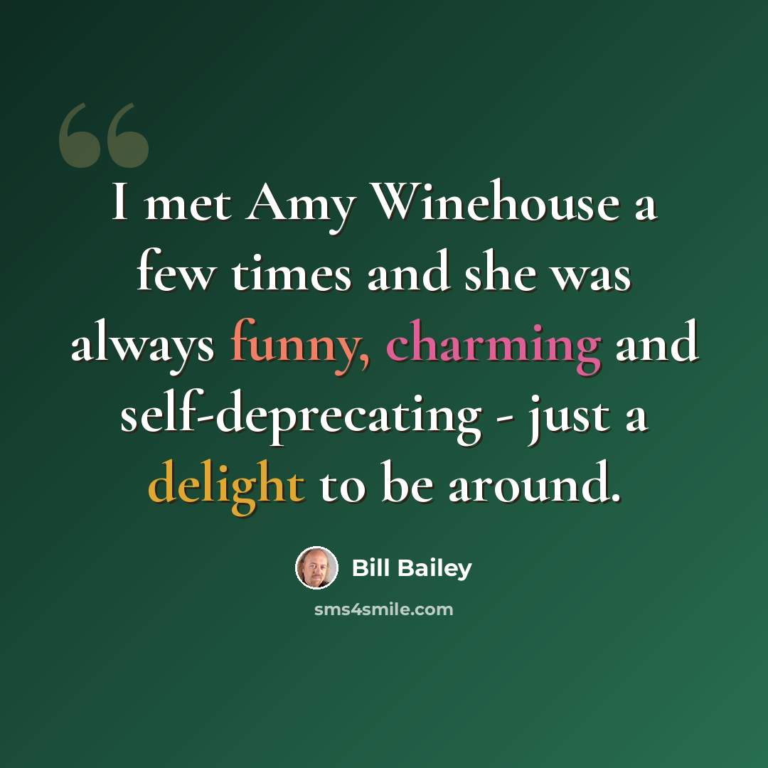 “I met Amy Winehouse a few times and she was always funny, charming and self-deprecating - just a delight to be around.” quote by Bill Bailey