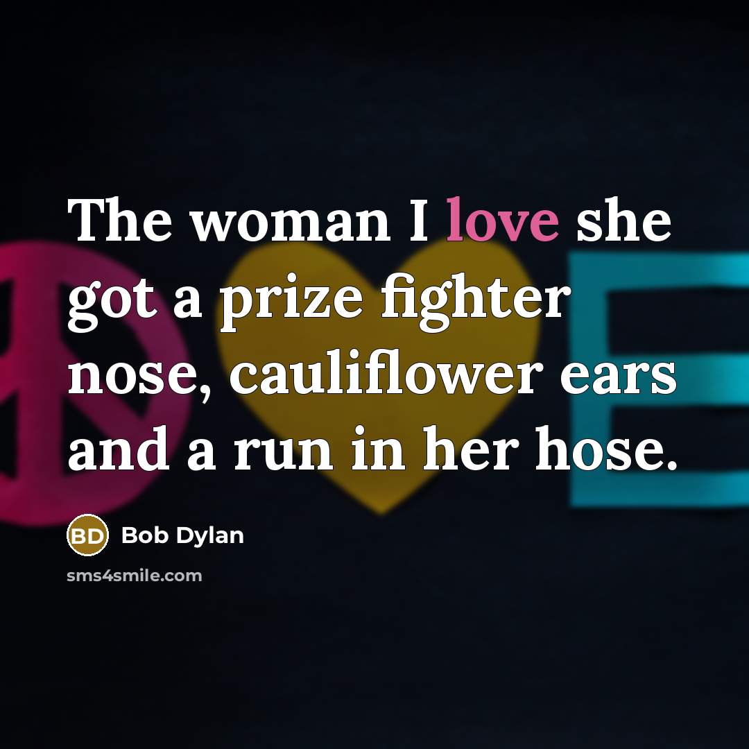 “The woman I love she got a prize fighter nose, cauliflower ears and a run in her hose.” quote by Bob Dylan