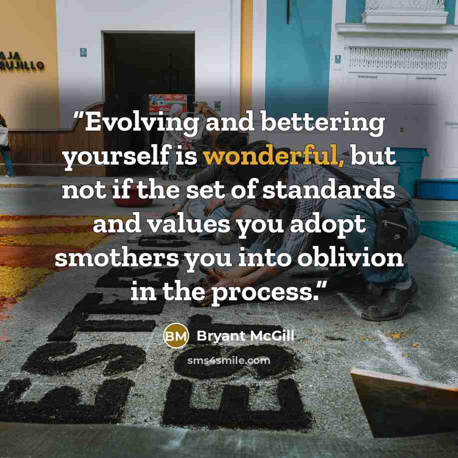 “Evolving and bettering yourself is wonderful, but not if the set of standards and values you adopt smothers you into oblivion in the process.” quote by Bryant McGill