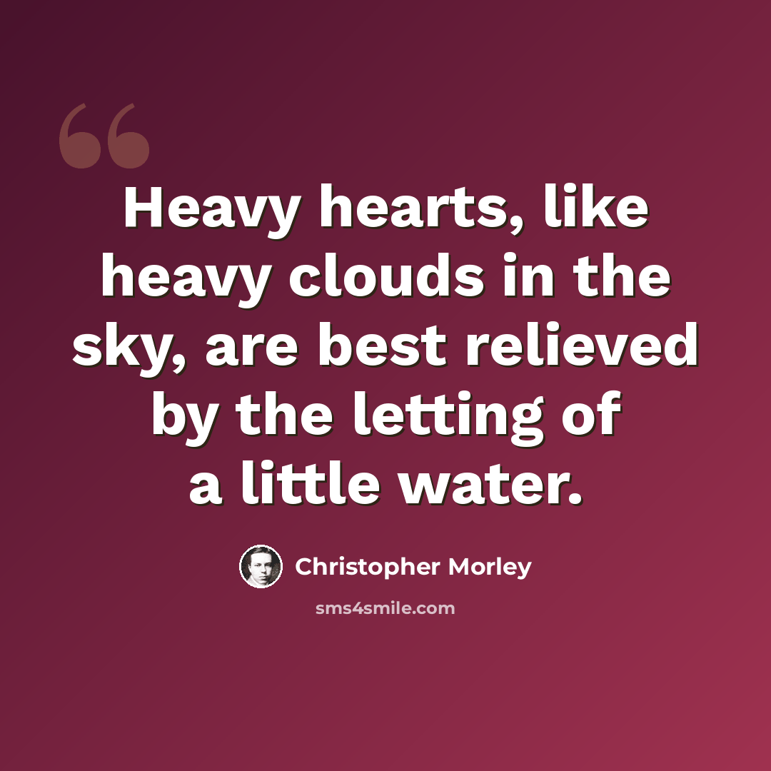 “Heavy hearts, like heavy clouds in the sky, are best relieved by the letting of a little water.” quote by Christopher Morley