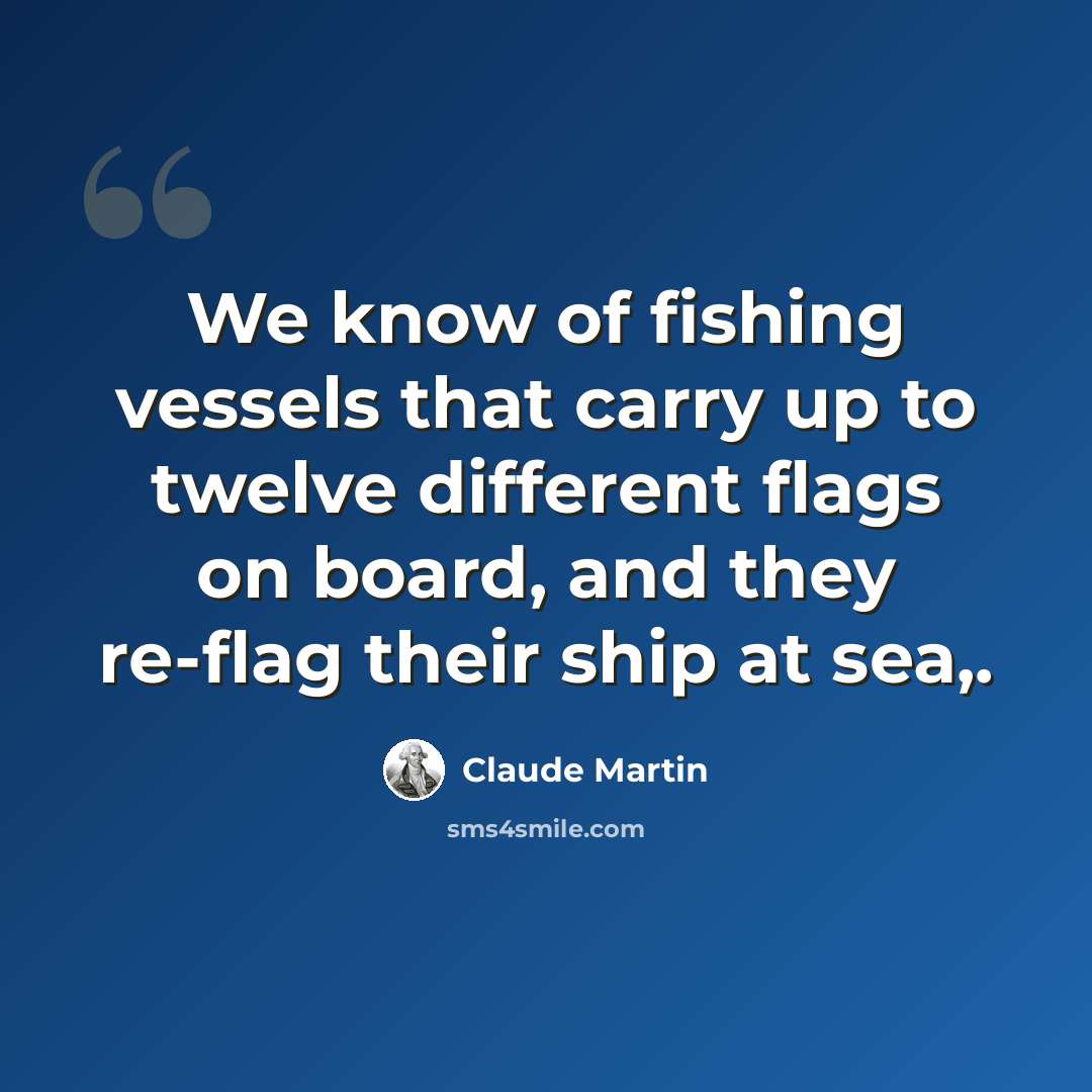 “We know of fishing vessels that carry up to twelve different flags on board, and they re-flag their ship at sea,.” quote by Claude Martin