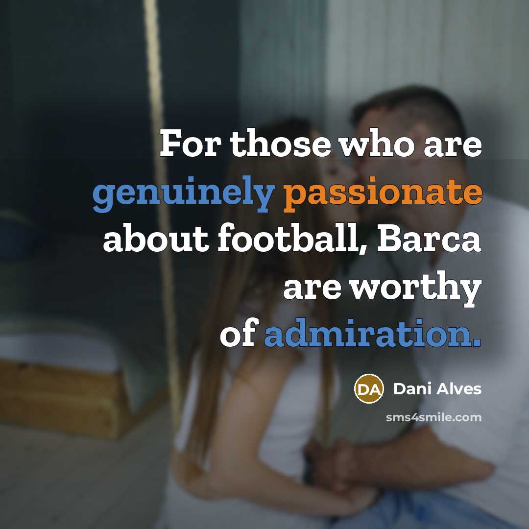 “For those who are genuinely passionate about football, Barca are worthy of admiration.” quote by Dani Alves