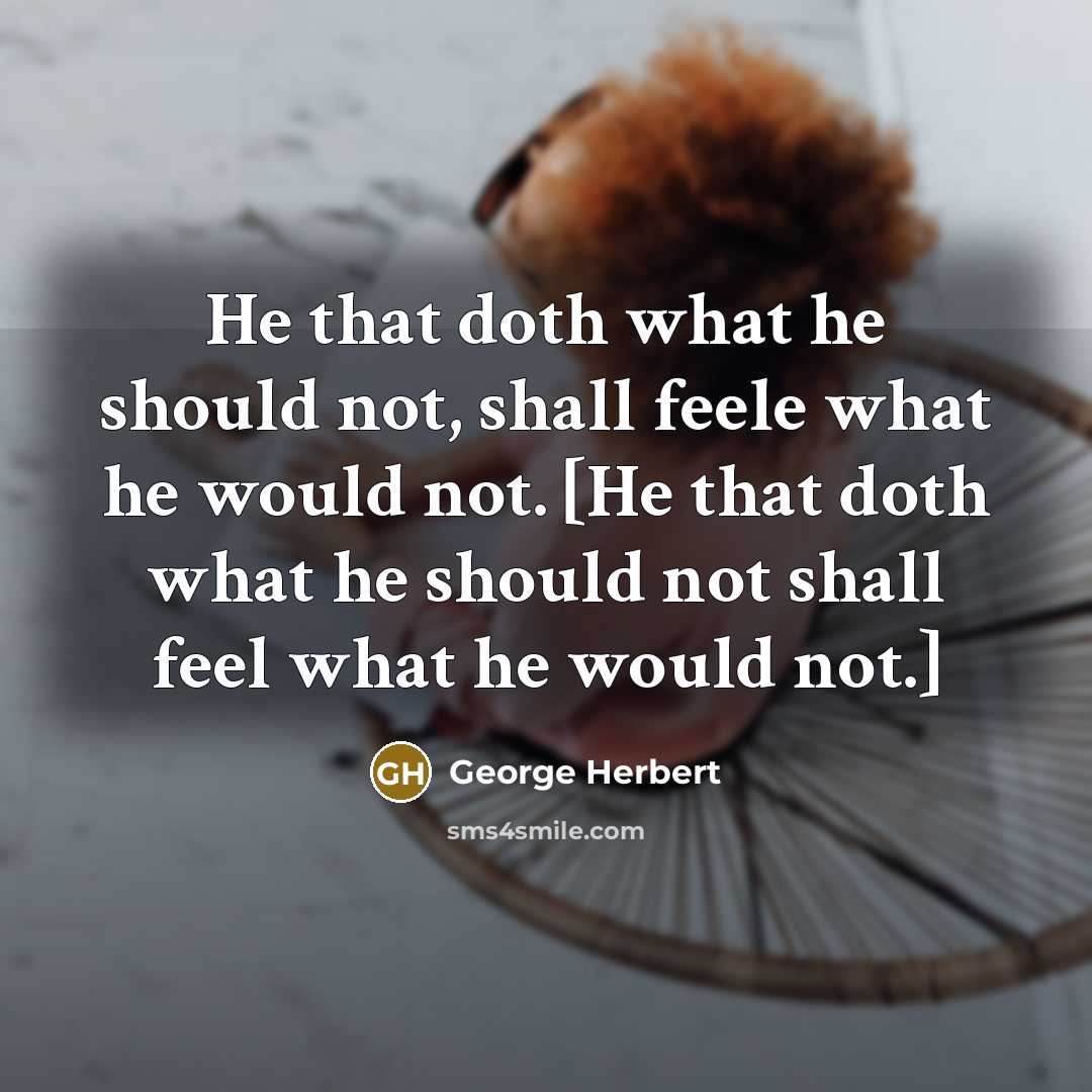 “He that doth what he should not, shall feele what he would not. [He that doth what he should not shall feel what he would not.]” quote by George Herbert