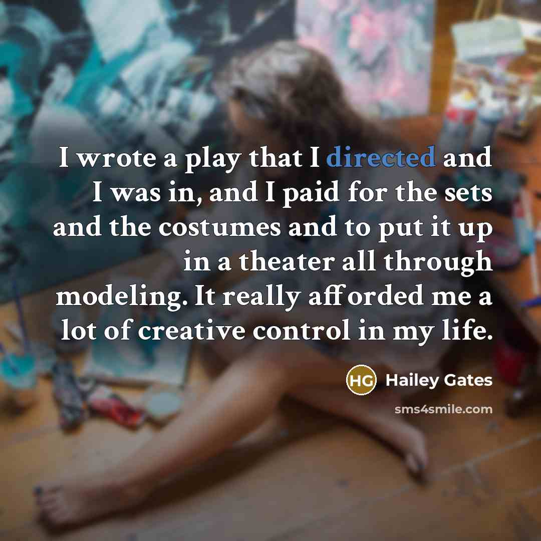 “I wrote a play that I directed and I was in, and I paid for the sets and the costumes and to put it up in a theater all through modeling. It really afforded me a lot of creative control in my life.” quote by Hailey Gates