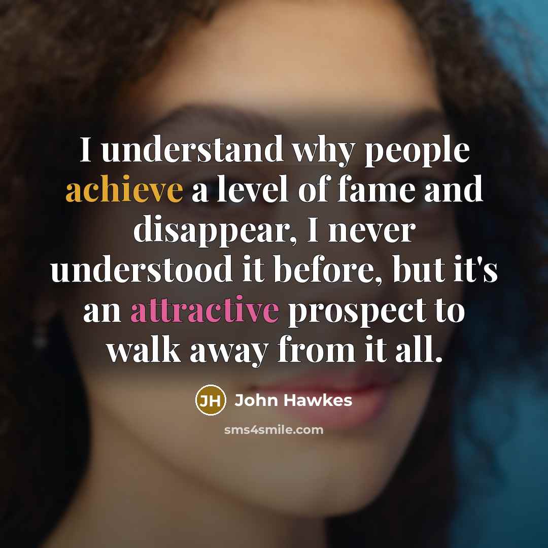 “I understand why people achieve a level of fame and disappear, I never understood it before, but it's an attractive prospect to walk away from it all.” quote by John Hawkes