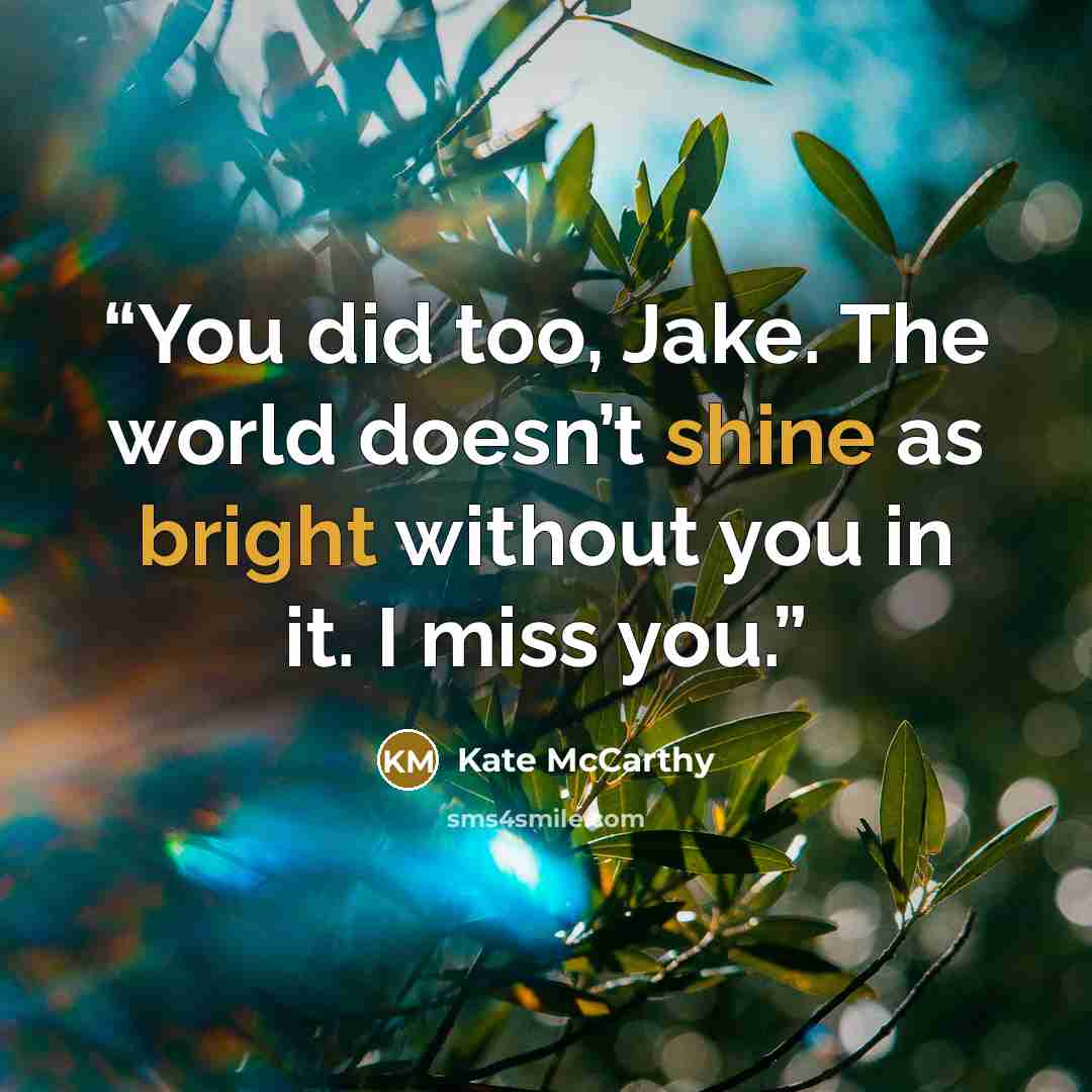 “You did too, Jake. The world doesn’t shine as bright without you in it. I miss you.” quote by Kate McCarthy