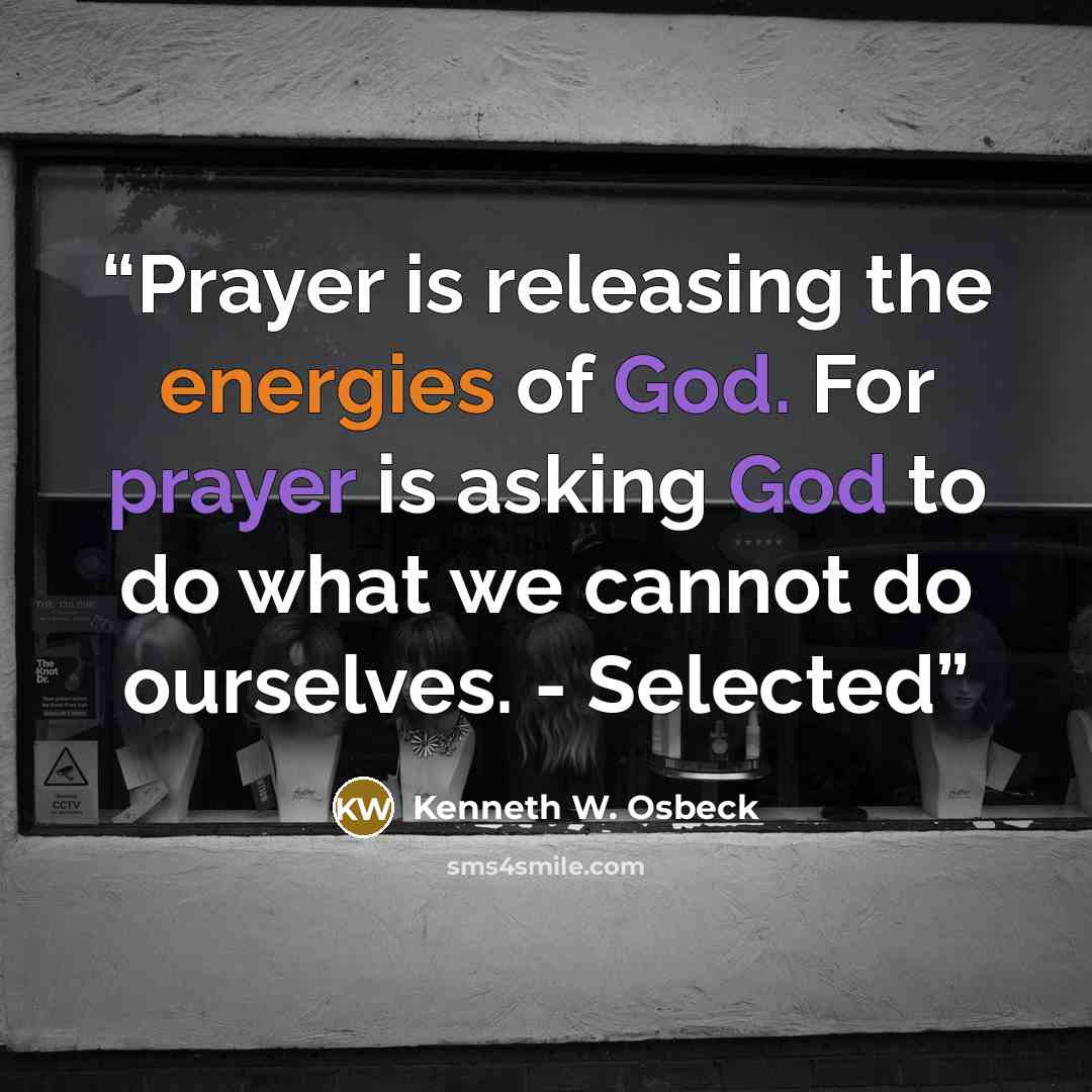 “Prayer is releasing the energies of God. For prayer is asking God to do what we cannot do ourselves. - Selected” quote by Kenneth W. Osbeck