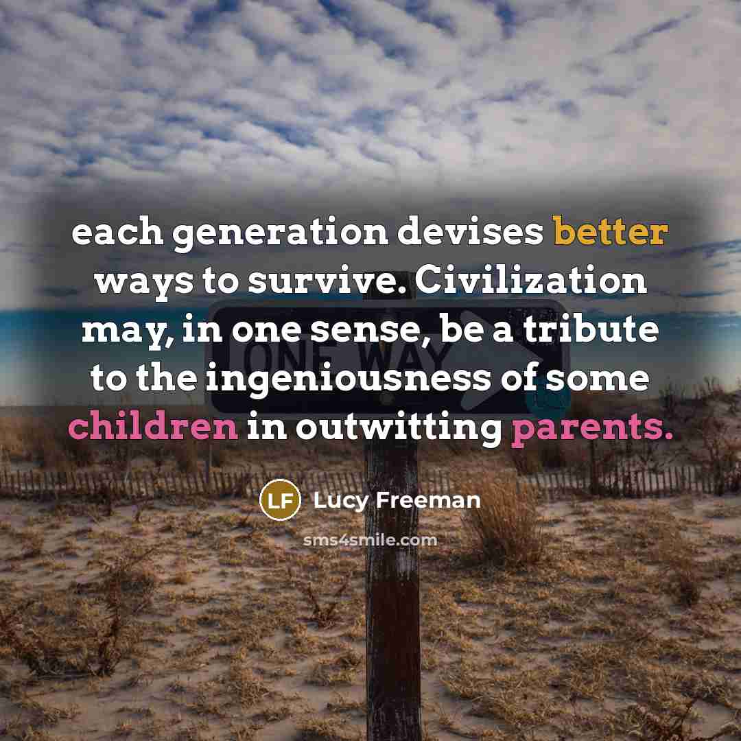 “each generation devises better ways to survive. Civilization may, in one sense, be a tribute to the ingeniousness of some children in outwitting parents.” quote by Lucy Freeman