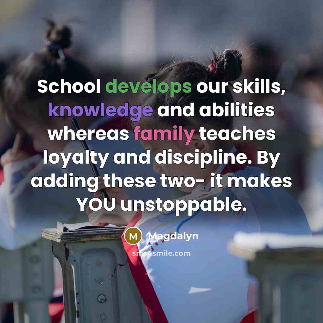 “School develops our skills, knowledge and abilities whereas family teaches loyalty and discipline. By adding these two- it makes YOU unstoppable.” quote by Magdalyn