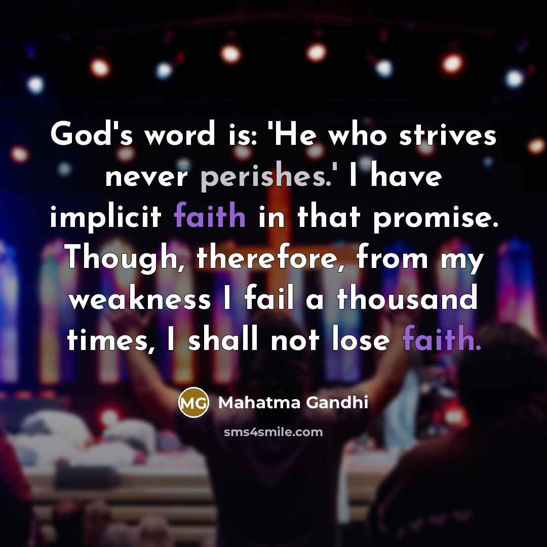 “God's word is: 'He who strives never perishes.' I have implicit faith in that promise. Though, therefore, from my weakness I fail a thousand times, I shall not lose faith.” quote by Mahatma Gandhi