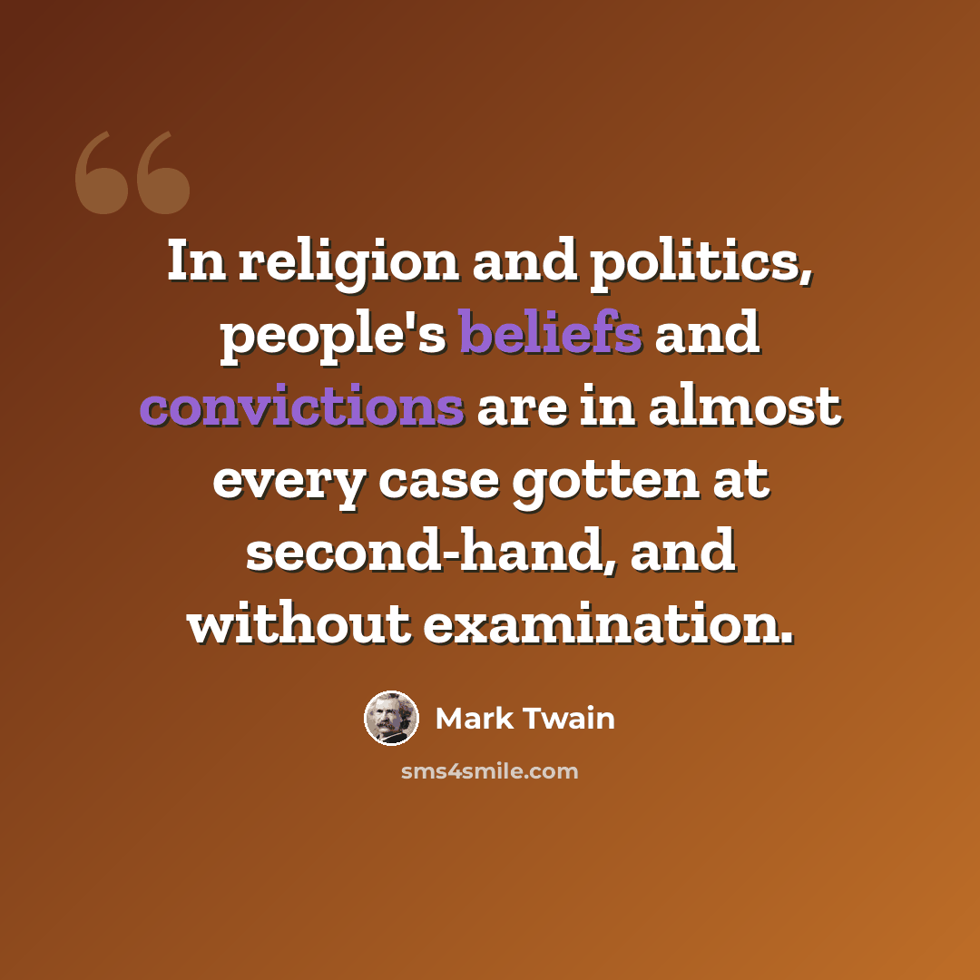 “In religion and politics, people's beliefs and convictions are in almost every case gotten at second-hand, and without examination.” quote by Mark Twain