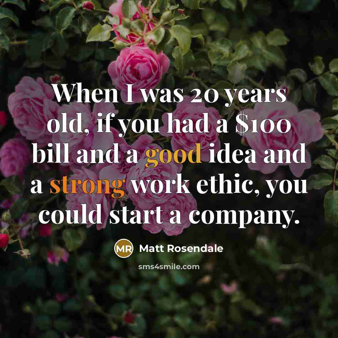 “When I was 20 years old, if you had a $100 bill and a good idea and a strong work ethic, you could start a company.” quote by Matt Rosendale
