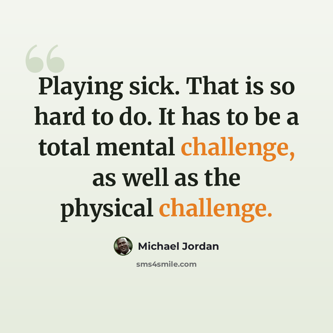 “Playing sick. That is so hard to do. It has to be a total mental challenge, as well as the physical challenge.” quote by Michael Jordan
