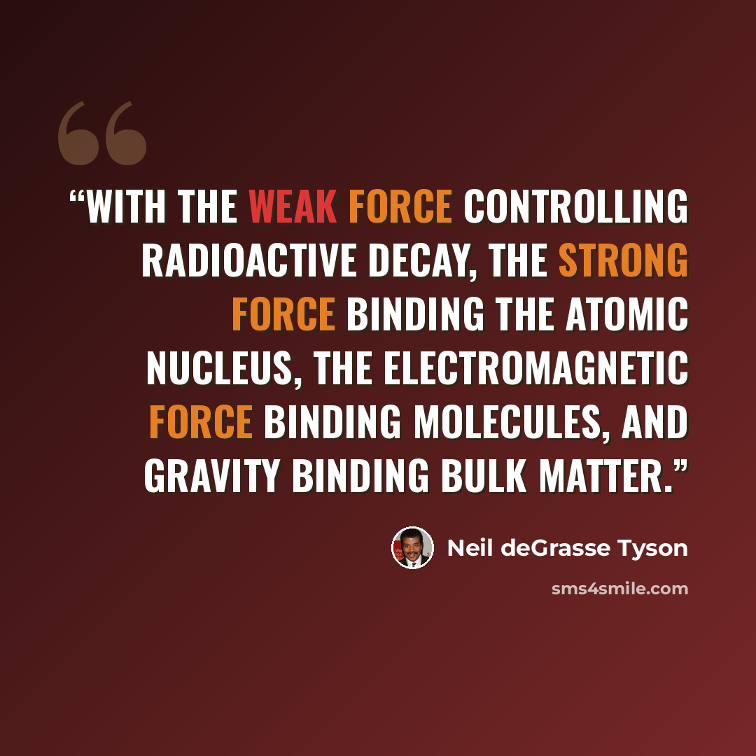 “with the weak force controlling radioactive decay, the strong force binding the atomic nucleus, the electromagnetic force binding molecules, and gravity binding bulk matter.” quote by Neil deGrasse Tyson